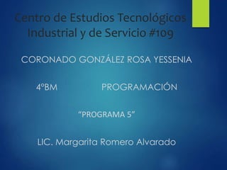 Centro de Estudios Tecnológicos
Industrial y de Servicio #109
CORONADO GONZÁLEZ ROSA YESSENIA
4°BM PROGRAMACIÓN
“PROGRAMA 5”
LIC. Margarita Romero Alvarado
 