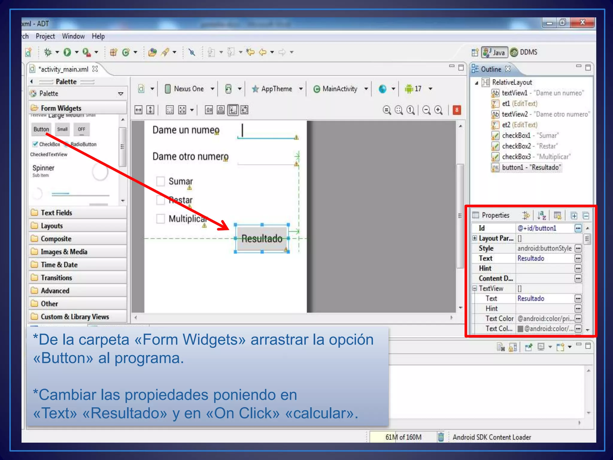 *De la carpeta «Form Widgets» arrastrar la opción
«Button» al programa.
*Cambiar las propiedades poniendo en
«Text» «Resultado» y en «On Click» «calcular».
 