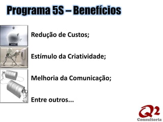 Programa 5S – BenefíciosRedução de Custos;Estímulo da Criatividade;Melhoria da Comunicação;Entre outros...