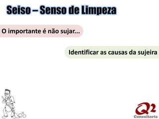 Seiso – Senso de LimpezaO importante é não sujar...Identificar as causas da sujeira
