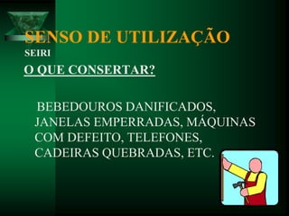 SENSO DE UTILIZAÇÃO
SEIRI
O QUE CONSERTAR?
BEBEDOUROS DANIFICADOS,
JANELAS EMPERRADAS, MÁQUINAS
COM DEFEITO, TELEFONES,
CADEIRAS QUEBRADAS, ETC.
 