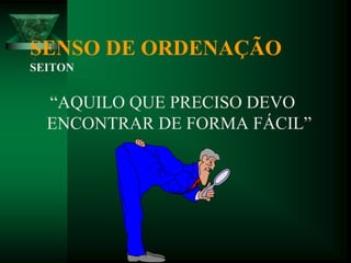 SENSO DE ORDENAÇÃO
SEITON
“AQUILO QUE PRECISO DEVO
ENCONTRAR DE FORMA FÁCIL”
 