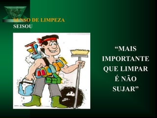 SENSO DE LIMPEZA
SEISOU
“MAIS
IMPORTANTE
QUE LIMPAR
É NÃO
SUJAR”
 