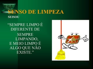 SENSO DE LIMPEZA
SEISOU
“SEMPRE LIMPO É
DIFERENTE DE
SEMPRE
LIMPANDO,
E MEIO LIMPO É
ALGO QUE NÃO
EXISTE.”
 