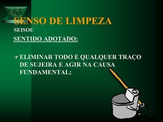 SENSO DE LIMPEZA
SEISOU
SENTIDO ADOTADO:
 ELIMINAR TODO E QUALQUER TRAÇO
DE SUJEIRA E AGIR NA CAUSA
FUNDAMENTAL;
 