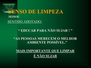 SENSO DE LIMPEZA
SEISOU
SENTIDO ADOTADO:
“ EDUCAR PARA NÃO SUJAR ! ”
“AS PESSOAS MERECEM O MELHOR
AMBIENTE POSSÍVEL.”
MAIS IMPORTANTE QUE LIMPAR
É NÃO SUJAR
 
