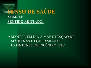 SENSO DE SAÚDE
SEIKETSU
SENTIDO ADOTADO:
 MANTER EM DIA A MANUTENÇÃO DE
MÁQUINAS E EQUIPAMENTOS,
EXTINTORES DE INCÊNDIO, ETC.
 