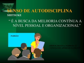 SENSO DE AUTODISCIPLINA
SHITSUKE
“ É A BUSCA DA MELHORIA CONTÍNUA A
NÍVEL PESSOAL E ORGANIZACIONAL”
PADRÃO
ORDEM, ROTINA, PADROES E
CONSTANTE APERFEIÇOAMENTO
 