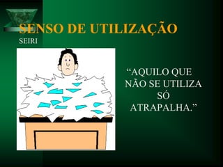 SENSO DE UTILIZAÇÃO
SEIRI
“AQUILO QUE
NÃO SE UTILIZA
SÓ
ATRAPALHA.”
 