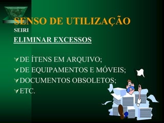 SENSO DE UTILIZAÇÃO
SEIRI
ELIMINAR EXCESSOS
DE ÍTENS EM ARQUIVO;
DE EQUIPAMENTOS E MÓVEIS;
DOCUMENTOS OBSOLETOS;
ETC.
 