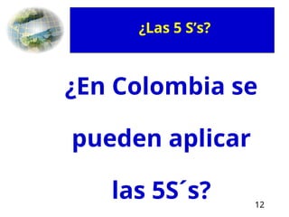 12
¿En Colombia se
pueden aplicar
las 5S´s?
¿Las 5 S’s?
 