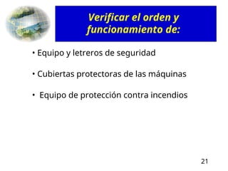 21
• Equipo y letreros de seguridad
• Cubiertas protectoras de las máquinas
• Equipo de protección contra incendios
Verificar el orden y
funcionamiento de:
 