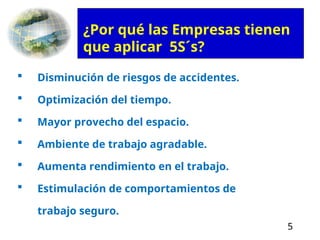 5
 Disminución de riesgos de accidentes.
 Optimización del tiempo.
 Mayor provecho del espacio.
 Ambiente de trabajo agradable.
 Aumenta rendimiento en el trabajo.
 Estimulación de comportamientos de
trabajo seguro.
¿Por qué las Empresas tienen
que aplicar 5S´s?
 
