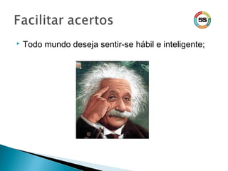  Todo mundo deseja sentir-se hábil e inteligente;
 