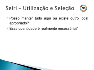 Posso manter tudo aqui ou existe outro local
apropriado?
 Essa quantidade é realmente necessária?
 