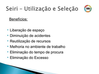 Benefícios:
 Liberação de espaço
 Diminuição de acidentes
 Reutilização de recursos
 Melhoria no ambiente de trabalho
 Eliminação do tempo de procura
 Eliminação do Excesso
 