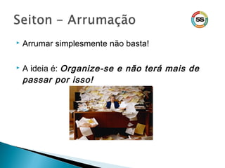  Arrumar simplesmente não basta!
 A ideia é: Organize-se e não terá mais de
passar por isso!
 