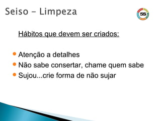 Hábitos que devem ser criados:
Atenção a detalhes
Não sabe consertar, chame quem sabe
Sujou...crie forma de não sujar
 