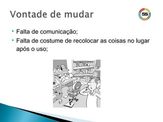  Falta de comunicação;
 Falta de costume de recolocar as coisas no lugar
após o uso;
 