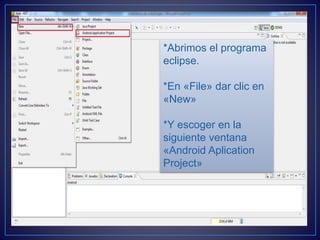 *Abrimos el programa
eclipse.
*En «File» dar clic en
«New»
*Y escoger en la
siguiente ventana
«Android Aplication
Project»
 
