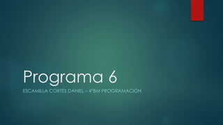 Programa 6
ESCAMILLA CORTÉS DANIEL – 4°BM PROGRAMACIÓN
 