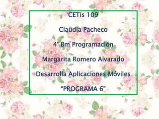CETis 109
Claudia Pacheco
4° Bm Programación
Margarita Romero Alvarado
Desarrolla Aplicaciones Móviles
“PROGRAMA 6”
 
