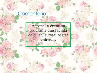 Aprendí a crear un
programa que facilita
calcular, sumar, restar
y dividir.
Comentario
 