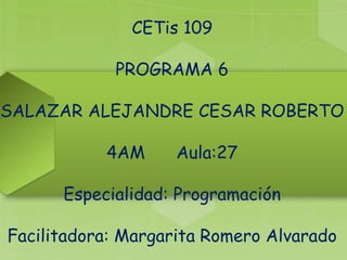 CETis 109
PROGRAMA 6
SALAZAR ALEJANDRE CESAR ROBERTO
4AM Aula:27
Especialidad: Programación
Facilitadora: Margarita Romero Alvarado
 