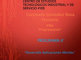 CENTRO DE ESTUDIOS
TECNOLÓGICOS INDUSTRIAL Y DE
SERVICIO #109
Coronado González Rosa
Yessenia
4°Bm
“Programacion”
PROGRAMA 6°
“Desarrolla Aplicaciones Móviles”
 