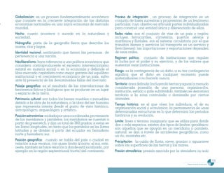 Globalización: es un proceso fundamentalmente económico            Proceso de integración: un proceso de integración es un
que consiste en la creciente integración de las distintas          conjunto de fases sucesivas y progresivas de un fenómeno
economías nacionales en una única economía de mercado              particular, cuyo objetivo es articular partes individualizadas
mundial.                                                           para construir una entidad única y diferenciada de ellas.
Hecho: cuanto acontece o sucede en la naturaleza y                 Redes viales: son el conjunto de vías de un país o región;
sociedad.                                                          incluyen ferrocarriles, carreteras, puertos aéreos y
                                                                   marítimos y fluviales. son el sistema circulatorio por el que
Hidrografía: parte de la geografía física que describe los         transitan bienes y servicios (el transporte es un servicio y
mares, ríos y lagos.                                               lleva bienes). las importaciones y exportaciones dependen
Identidad nacional: sentimiento que tienen las personas de         de esas redes.
pertenencia a una nación.                                          Regimen político: conjunto de instituciones que regulan
Neoliberalismo: hace referencia a una política económica que       la lucha por el poder y su ejercicio, y de los valores que
considera contraproducente el excesivo intervencionismo            sustentan esas instituciones.
estatal en materia social o en la economía y defiende el           Riesgo: es la contingencia de un daño. a su vez contingencia
libre mercado capitalista como mejor garante del equilibrio        significa que el daño en cualquier momento puede
institucional y el crecimiento económico de un país, salvo         materializarse o no hacerlo nunca.
ante la presencia de las denominadas fallas del mercado
                                                                   Territorio: área definida (incluyendo tierras y aguas) a menudo
Paisaje geográfico: es el resultado de las interrelaciones de      considerada posesión de una persona, organización,
fenómenos físicos y biológicos que se producen en un lugar         institución, estado o país subdividido. también se denomina
o espacio de la tierra.                                            territorio a la zona controlada o dominada por ciertos
Patrimonio cultural: son todos los bienes muebles o inmuebles      animales.
debido a la obra de la naturaleza, a la obra del ser humano        Tiempo histórico: es el que viven los individuos, el de su
que representa interés desde el punto de vista histórico,          organización social y económica. la permanencia de unas
antropológico, arqueológico y artístico.                           determinadas estructuras es lo que determina los períodos
Posición astronómica: es dada por una coordenada, proveniente      históricos y su evolución.
de los meridianos y paralelos. los meridianos se cuentan a         Límite: línea o término imaginario que se utiliza para dividir
partir de greenwich, y dan un total de 360 grados; a estas se      dos o más espacios. existen dos tipos de limites: geodésico:
les llama longitudes, en tanto que los paralelos se les llama      son aquellos que se apoyan en un meridiano o paralelo.
latitudes y se dividen a partir del ecuador en hemisferio          natural: se dan a través de accidentes geográficos, como
norte y hemisferio sur.                                            un río, montaña etc.
Posición geográfica: cuando se habla del país o ciudad en          Precipitación: la caída de lluvia, nieve, granizo o aguanieve
relación a sus vecinos, con quien limita al norte, al sur, este,   sobre las superficies de las tierras y los mares.
oeste, también se hace relación a donde está localizado, por
ejemplo en la región septentrional (norte) del continente.         Presión atmosférica: presión ejercida por la atmósfera no solo

                                                                                                                                                        175
                                                                                                                   Programa de estudio de sexto grado
 