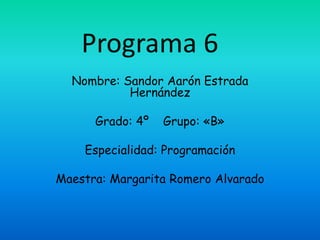 Programa 6
Nombre: Sandor Aarón Estrada
Hernández
Grado: 4º Grupo: «B»
Especialidad: Programación
Maestra: Margarita Romero Alvarado
 
