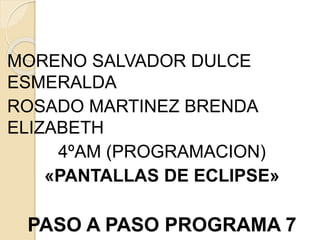 MORENO SALVADOR DULCE
ESMERALDA
ROSADO MARTINEZ BRENDA
ELIZABETH
4ºAM (PROGRAMACION)
«PANTALLAS DE ECLIPSE»
PASO A PASO PROGRAMA 7
 