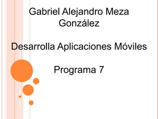 Gabriel Alejandro Meza
González
Desarrolla Aplicaciones Móviles
Programa 7
 