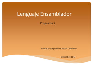 Lenguaje Ensamblador
Programa 7
Profesor Alejandro Salazar Guerrero
Diciembre 2014
 