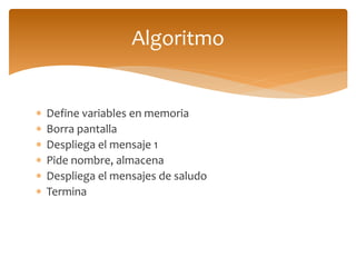  Define variables en memoria
Borra pantalla
Despliega el mensaje 1
Pide nombre, almacena
Despliega el mensajes de saludo
Termina
Algoritmo