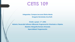 CETIS 109 
Integrantes: Campos Lecuona Gloria Alexia 
Gregorio Hernández Ana Ruth 
Grado y grupo : 3ª «AM» 
Materia: Desarrolla Software Utilizando Programación Orientada a Objetas 
Maestra: Margarita Romero Alvarado 
Especialidad: Programación 
 