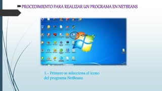 PROCEDIMIENTO PARA REALIZAR UN PROGRAMA EN NETBEANS 
1.- Primero se selecciona el icono 
del programa NetBeans. 
 