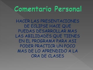 HACER LAS PRESENTACIONES
DE ECLIPSE HACE QUE
PUEDAS DESARROLLAR MAS
LAS ABILIDADES QUE TIENES
EN EL PROGRAMA PARA ASI
PODER PRACTICR UN POCO
MAS DE LO APRENDIDO A LA
ORA DE CLASES
 