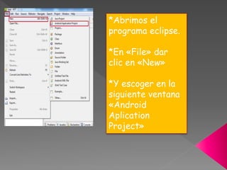 *Abrimos el
programa eclipse.
*En «File» dar
clic en «New»
*Y escoger en la
siguiente ventana
«Android
Aplication
Project»
 