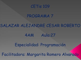 CETis 109
PROGRAMA 7
SALAZAR ALEJANDRE CESAR ROBERTO
4AM Aula:27
Especialidad: Programación
Facilitadora: Margarita Romero Alvarado
 