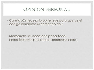 OPINION PERSONAL
• Camila .-Es necesario poner else para que asi el
codigo considere el comando de if
• Monserrath.-es necesario poner todo
correctamente para que el programa corra
 