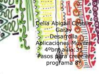 Delia Abigail Castillo
Garay
Desarrolla
Aplicaciones Móviles
4ºbm aula:31
Pasos para crear el
programa 8°
 