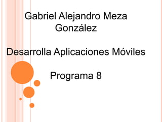 Gabriel Alejandro Meza
González
Desarrolla Aplicaciones Móviles
Programa 8
 