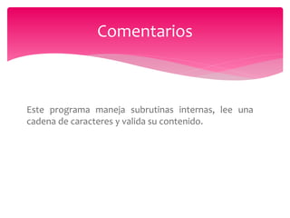 Este programa maneja subrutinas internas, lee una
cadena de caracteres y valida su contenido.
Comentarios
 