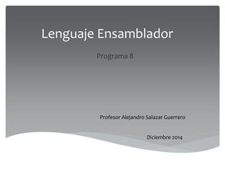 Lenguaje Ensamblador
Programa 8
Profesor Alejandro Salazar Guerrero
Diciembre 2014
 