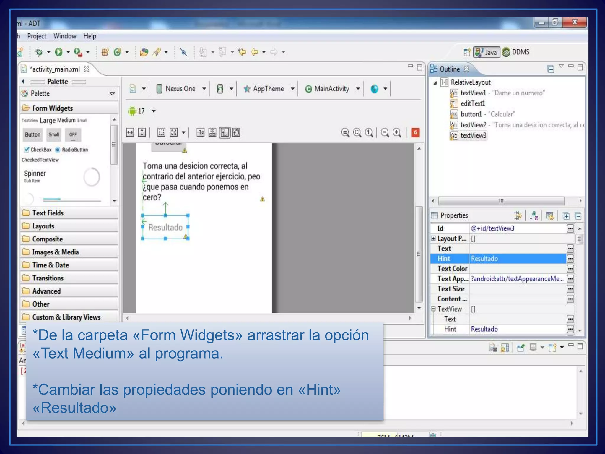 *De la carpeta «Form Widgets» arrastrar la opción
«Text Medium» al programa.
*Cambiar las propiedades poniendo en «Hint»
«Resultado»