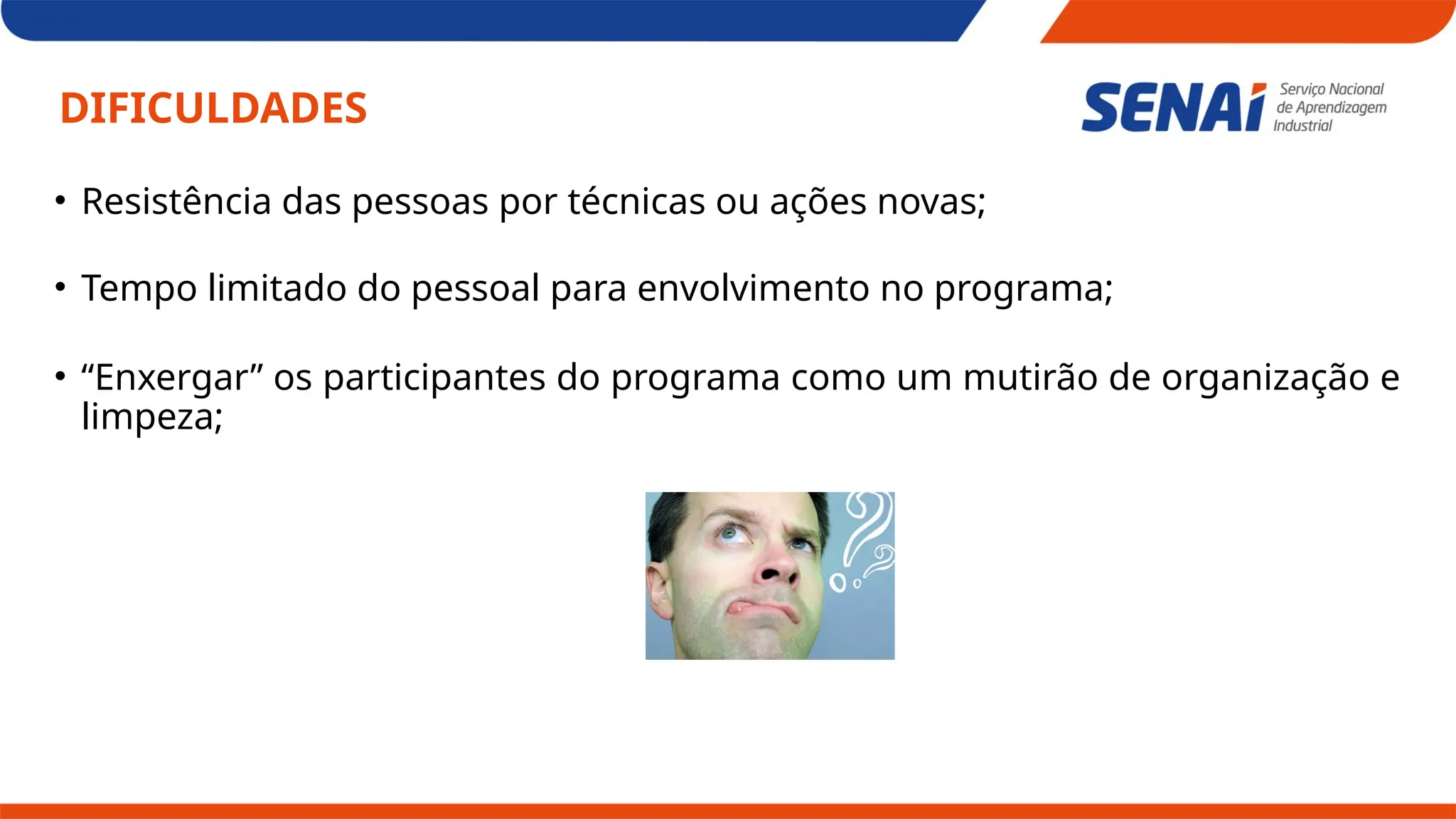 DIFICULDADES
• Resistência das pessoas por técnicas ou ações novas;
• Tempo limitado do pessoal para envolvimento no programa;
• “Enxergar” os participantes do programa como um mutirão de organização e
limpeza;
 