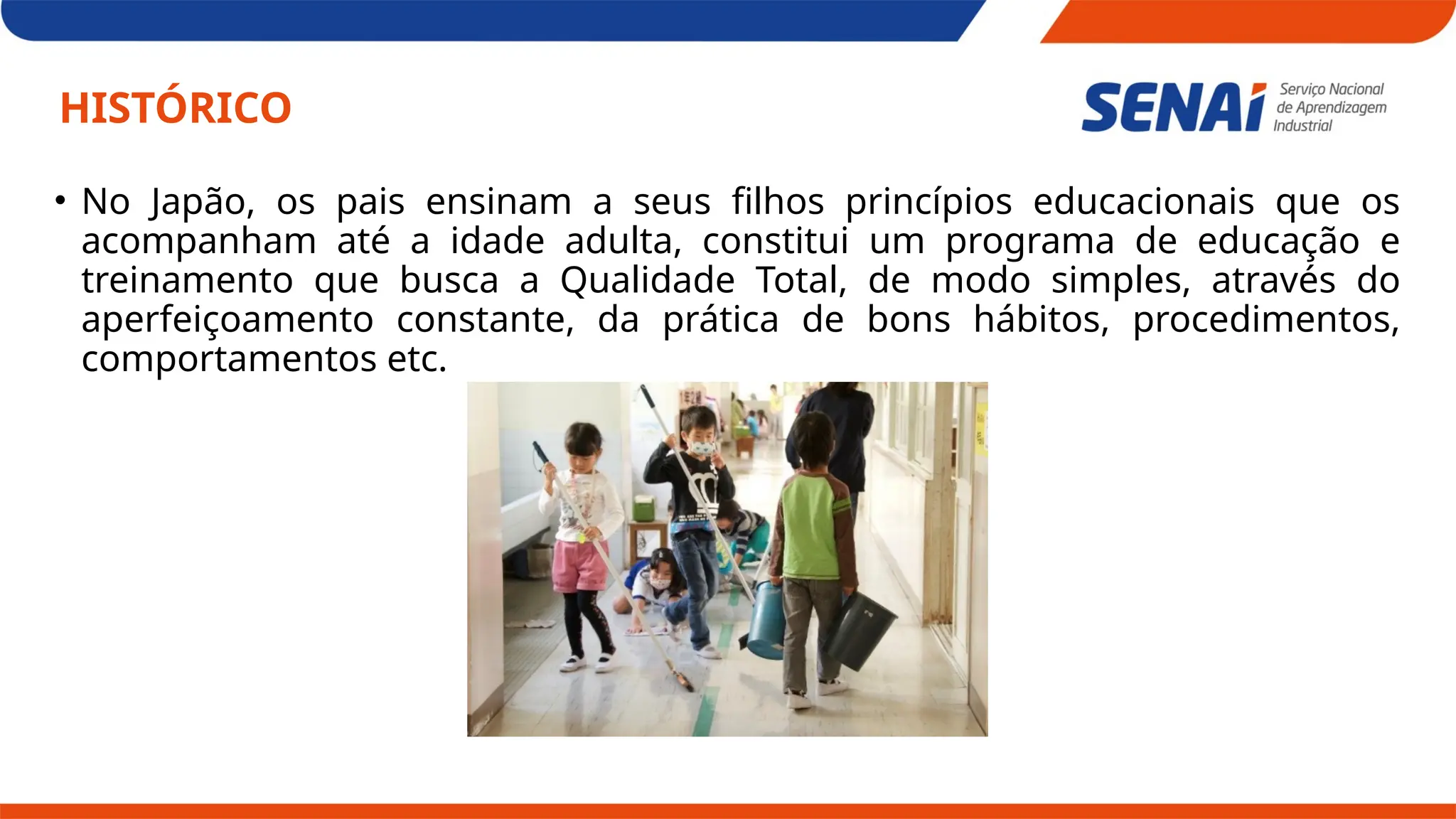 HISTÓRICO
• No Japão, os pais ensinam a seus filhos princípios educacionais que os
acompanham até a idade adulta, constitui um programa de educação e
treinamento que busca a Qualidade Total, de modo simples, através do
aperfeiçoamento constante, da prática de bons hábitos, procedimentos,
comportamentos etc.
 
