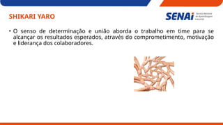 SHIKARI YARO
• O senso de determinação e união aborda o trabalho em time para se
alcançar os resultados esperados, através do comprometimento, motivação
e liderança dos colaboradores.
 