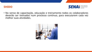 SHIDO
• No senso de capacitação, educação e treinamento todos os colaboradores
deverão ser treinados num processo contínuo, para executarem cada vez
melhor suas atividades.
 